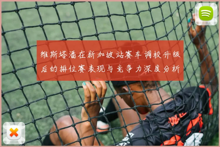 维斯塔潘在新加坡站赛车调校升级后的排位赛表现与竞争力深度分析